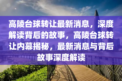 高陵臺(tái)球轉(zhuǎn)讓最新消息，深度解讀背后的故事，高陵臺(tái)球轉(zhuǎn)讓內(nèi)幕揭秘，最新消息與背后故事深度解讀