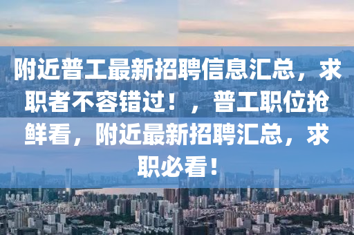 附近普工最新招聘信息匯總，求職者不容錯過！，普工職位搶鮮看，附近最新招聘匯總，求職必看！
