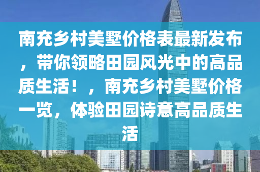 南充鄉(xiāng)村美墅價(jià)格表最新發(fā)布，帶你領(lǐng)略田園風(fēng)光中的高品質(zhì)生活！，南充鄉(xiāng)村美墅價(jià)格一覽，體驗(yàn)田園詩意高品質(zhì)生活