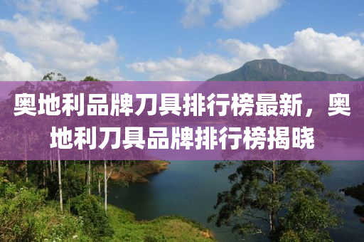 奧地利品牌刀具排行榜最新，奧地利刀具品牌排行榜揭曉