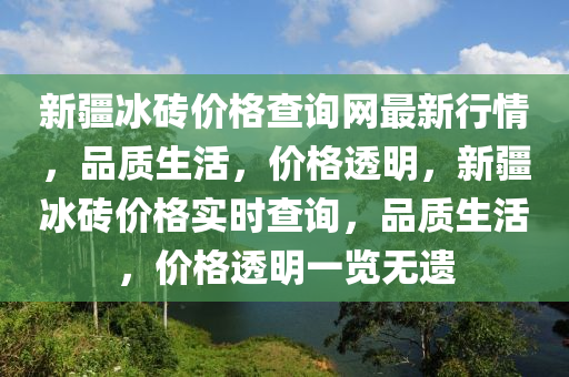 新疆冰磚價格查詢網(wǎng)最新行情，品質(zhì)生活，價格透明，新疆冰磚價格實時查詢，品質(zhì)生活，價格透明一覽無遺