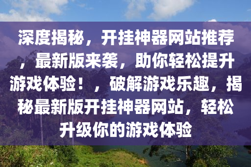 深度揭秘，開掛神器網(wǎng)站推薦，最新版來襲，助你輕松提升游戲體驗！，破解游戲樂趣，揭秘最新版開掛神器網(wǎng)站，輕松升級你的游戲體驗