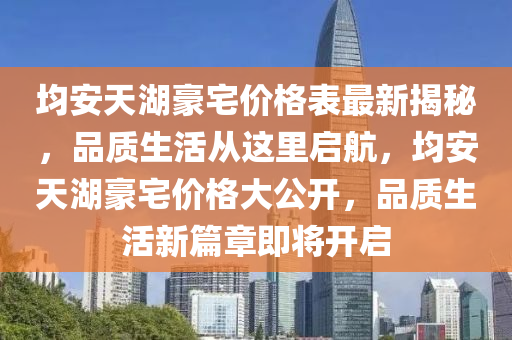 均安天湖豪宅價格表最新揭秘，品質(zhì)生活從這里啟航，均安天湖豪宅價格大公開，品質(zhì)生活新篇章即將開啟
