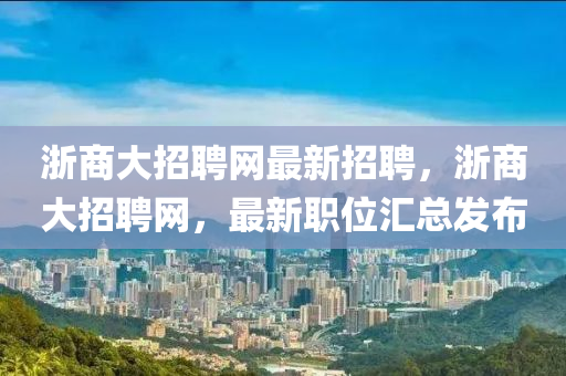 浙商大招聘網(wǎng)最新招聘，浙商大招聘網(wǎng)，最新職位匯總發(fā)布