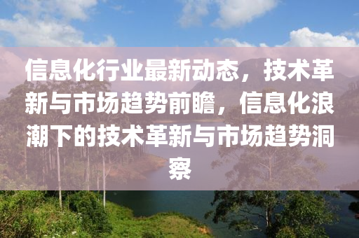 信息化行業(yè)最新動態(tài)，技術(shù)革新與市場趨勢前瞻，信息化浪潮下的技術(shù)革新與市場趨勢洞察