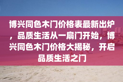 博興同色木門價格表最新出爐，品質(zhì)生活從一扇門開始，博興同色木門價格大揭秘，開啟品質(zhì)生活之門