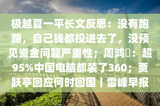 極越夏一平長(zhǎng)文反思：沒有跑路，自己錢都投進(jìn)去了，沒預(yù)見資金問題嚴(yán)重性；周鴻祎：超95%中國電腦都裝了360；賈躍亭回應(yīng)何時(shí)回國丨雷峰早報(bào)