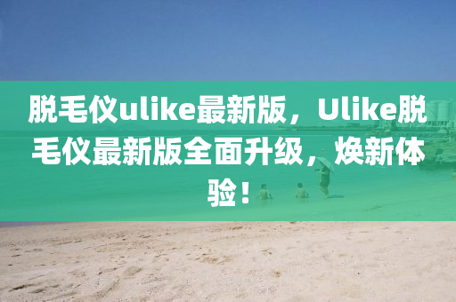 脫毛儀ulike最新版，Ulike脫毛儀最新版全面升級(jí)，煥新體驗(yàn)！