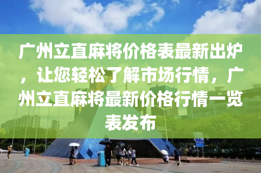 廣州立直麻將價(jià)格表最新出爐，讓您輕松了解市場(chǎng)行情，廣州立直麻將最新價(jià)格行情一覽表發(fā)布