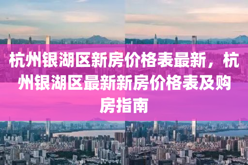 杭州銀湖區(qū)新房價(jià)格表最新，杭州銀湖區(qū)最新新房價(jià)格表及購房指南