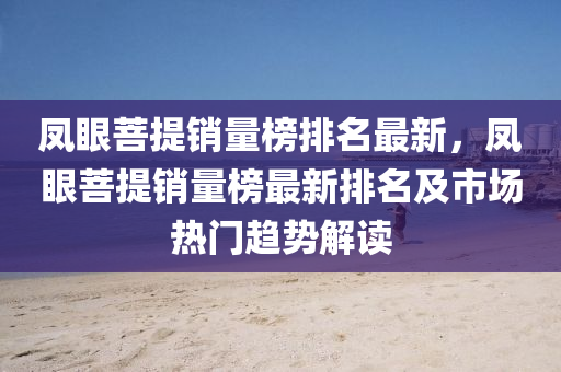 鳳眼菩提銷量榜排名最新，鳳眼菩提銷量榜最新排名及市場熱門趨勢解讀