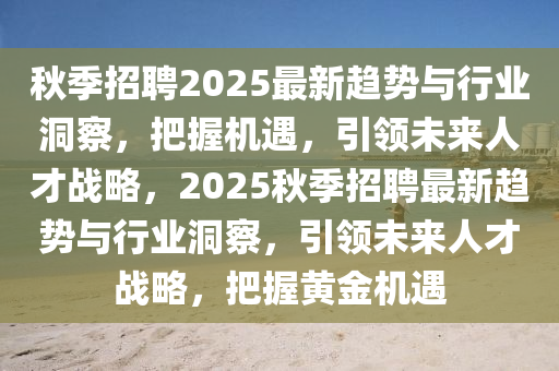 秋季招聘2025最新趨勢與行業(yè)洞察，把握機(jī)遇，引領(lǐng)未來人才戰(zhàn)略，2025秋季招聘最新趨勢與行業(yè)洞察，引領(lǐng)未來人才戰(zhàn)略，把握黃金機(jī)遇