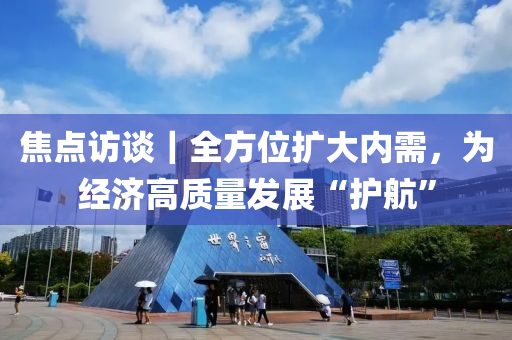 焦點(diǎn)訪(fǎng)談｜全方位擴(kuò)大內(nèi)需，為經(jīng)濟(jì)高質(zhì)量發(fā)展“護(hù)航”