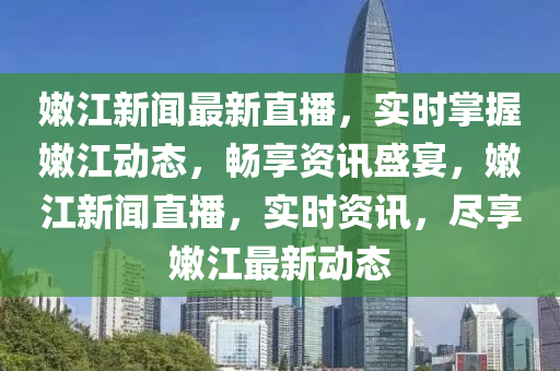 嫩江新聞最新直播，實(shí)時(shí)掌握嫩江動(dòng)態(tài)，暢享資訊盛宴，嫩江新聞直播，實(shí)時(shí)資訊，盡享嫩江最新動(dòng)態(tài)