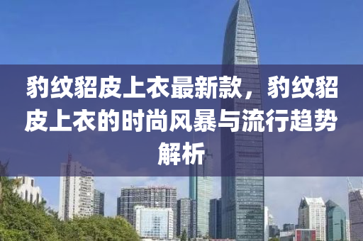豹紋貂皮上衣最新款，豹紋貂皮上衣的時(shí)尚風(fēng)暴與流行趨勢(shì)解析