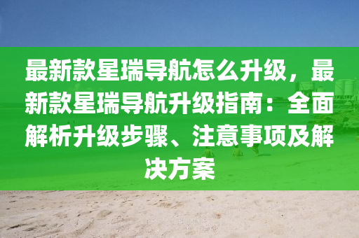 最新款星瑞導(dǎo)航怎么升級(jí)，最新款星瑞導(dǎo)航升級(jí)指南：全面解析升級(jí)步驟、注意事項(xiàng)及解決方案