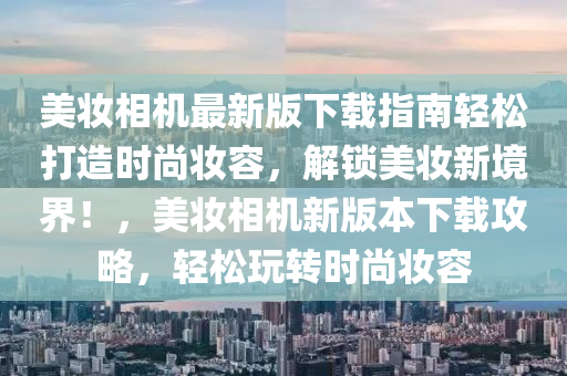 美妝相機(jī)最新版下載指南輕松打造時(shí)尚妝容，解鎖美妝新境界！，美妝相機(jī)新版本下載攻略，輕松玩轉(zhuǎn)時(shí)尚妝容