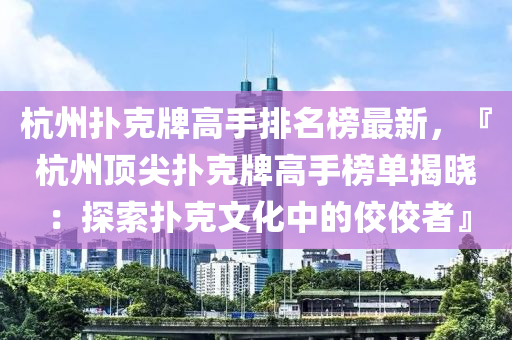 杭州撲克牌高手排名榜最新，『杭州頂尖撲克牌高手榜單揭曉：探索撲克文化中的佼佼者』