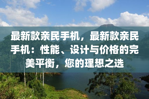 最新款親民手機，最新款親民手機：性能、設(shè)計與價格的完美平衡，您的理想之選