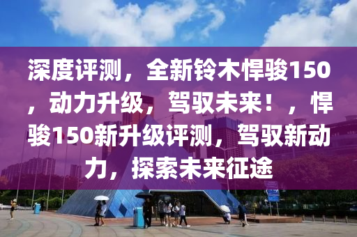 深度評(píng)測(cè)，全新鈴木悍駿150，動(dòng)力升級(jí)，駕馭未來！，悍駿150新升級(jí)評(píng)測(cè)，駕馭新動(dòng)力，探索未來征途