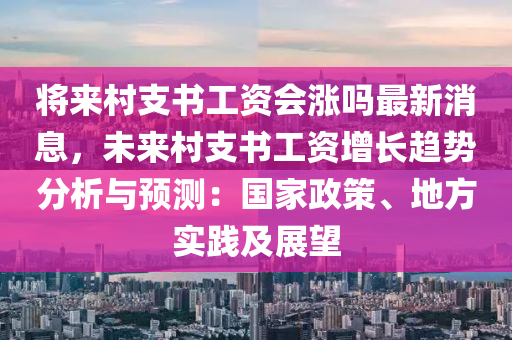 將來村支書工資會漲嗎最新消息，未來村支書工資增長趨勢分析與預測：國家政策、地方實踐及展望