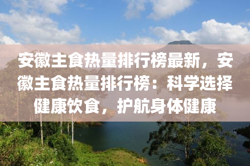 安徽主食熱量排行榜最新，安徽主食熱量排行榜：科學選擇健康飲食，護航身體健康