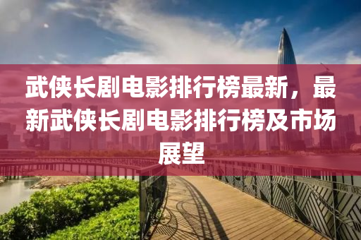 武俠長劇電影排行榜最新，最新武俠長劇電影排行榜及市場展望