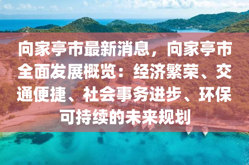 向家亭市最新消息，向家亭市全面發(fā)展概覽：經(jīng)濟繁榮、交通便捷、社會事務進步、環(huán)?？沙掷m(xù)的未來規(guī)劃