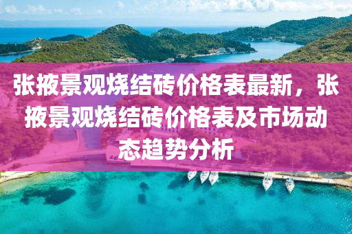 張掖景觀燒結(jié)磚價格表最新，張掖景觀燒結(jié)磚價格表及市場動態(tài)趨勢分析