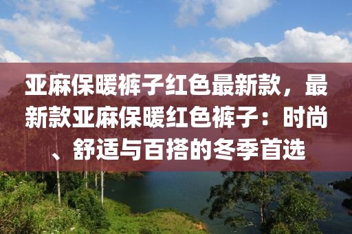 亞麻保暖褲子紅色最新款，最新款亞麻保暖紅色褲子：時尚、舒適與百搭的冬季首選