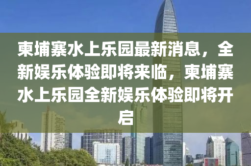 柬埔寨水上樂園最新消息，全新娛樂體驗(yàn)即將來臨，柬埔寨水上樂園全新娛樂體驗(yàn)即將開啟