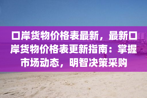 口岸貨物價格表最新，最新口岸貨物價格表更新指南：掌握市場動態(tài)，明智決策采購