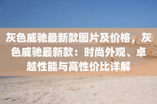 灰色威馳最新款圖片及價(jià)格，灰色威馳最新款：時(shí)尚外觀、卓越性能與高性價(jià)比詳解