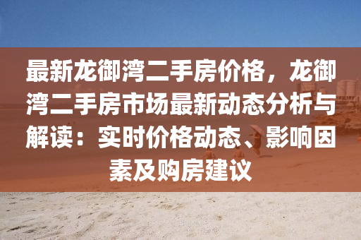 最新龍御灣二手房?jī)r(jià)格，龍御灣二手房市場(chǎng)最新動(dòng)態(tài)分析與解讀：實(shí)時(shí)價(jià)格動(dòng)態(tài)、影響因素及購房建議