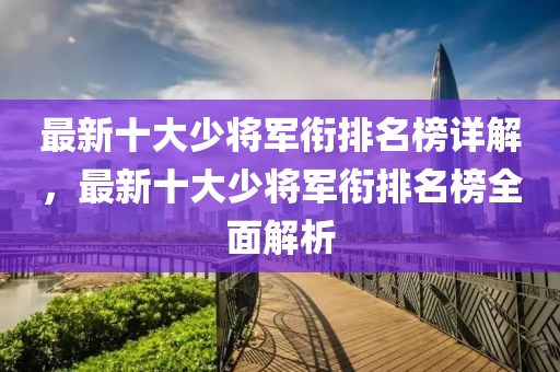 最新十大少將軍銜排名榜詳解，最新十大少將軍銜排名榜全面解析