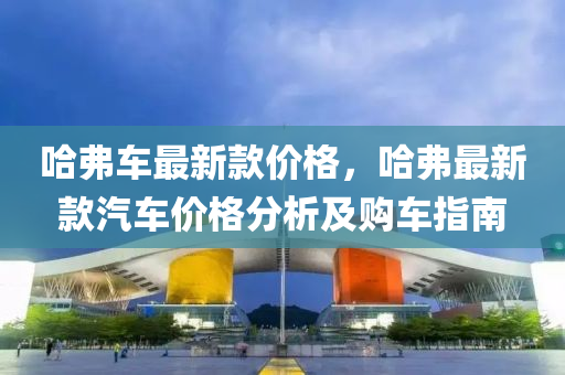 哈弗車最新款價格，哈弗最新款汽車價格分析及購車指南