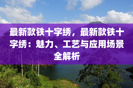 最新款鐵十字繡，最新款鐵十字繡：魅力、工藝與應(yīng)用場景全解析