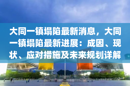 大同一鎮(zhèn)塌陷最新消息，大同一鎮(zhèn)塌陷最新進(jìn)展：成因、現(xiàn)狀、應(yīng)對措施及未來規(guī)劃詳解