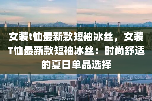 女裝t恤最新款短袖冰絲，女裝T恤最新款短袖冰絲：時尚舒適的夏日單品選擇