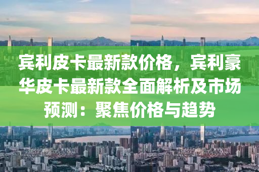 賓利皮卡最新款價格，賓利豪華皮卡最新款全面解析及市場預測：聚焦價格與趨勢