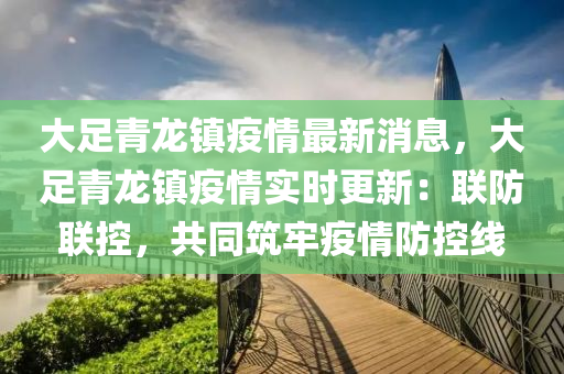 大足青龍鎮(zhèn)疫情最新消息，大足青龍鎮(zhèn)疫情實時更新：聯防聯控，共同筑牢疫情防控線