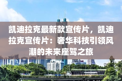 凱迪拉克最新款宣傳片，凱迪拉克宣傳片：奢華科技引領風潮的未來座駕之旅