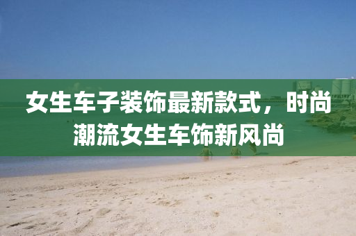 女生車子裝飾最新款式，時尚潮流女生車飾新風尚