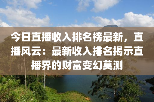 今日直播收入排名榜最新，直播風(fēng)云：最新收入排名揭示直播界的財(cái)富變幻莫測(cè)