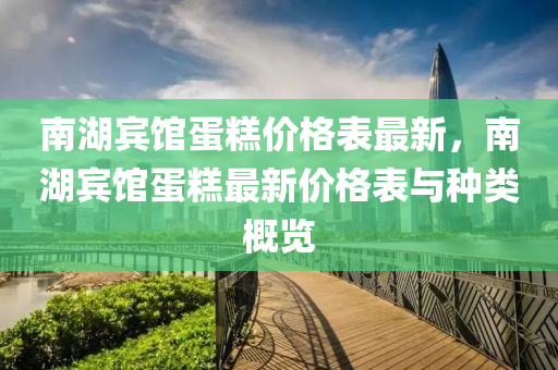 南湖賓館蛋糕價(jià)格表最新，南湖賓館蛋糕最新價(jià)格表與種類概覽