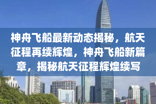 神舟飛船最新動(dòng)態(tài)揭秘，航天征程再續(xù)輝煌，神舟飛船新篇章，揭秘航天征程輝煌續(xù)寫