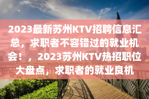 2023最新蘇州KTV招聘信息匯總，求職者不容錯(cuò)過(guò)的就業(yè)機(jī)會(huì)！，2023蘇州KTV熱招職位大盤點(diǎn)，求職者的就業(yè)良機(jī)