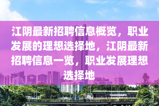 江陰最新招聘信息概覽，職業(yè)發(fā)展的理想選擇地，江陰最新招聘信息一覽，職業(yè)發(fā)展理想選擇地