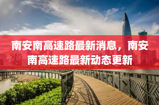 南安南高速路最新消息，南安南高速路最新動態(tài)更新
