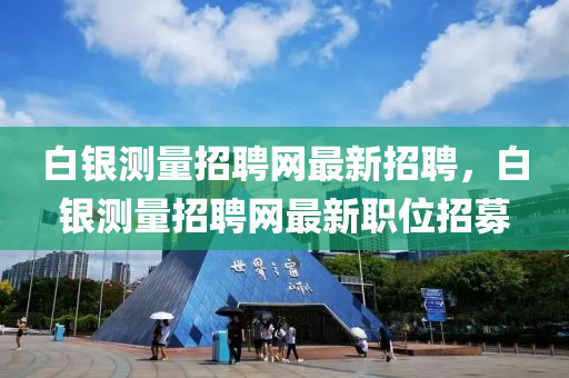白銀測量招聘網(wǎng)最新招聘，白銀測量招聘網(wǎng)最新職位招募